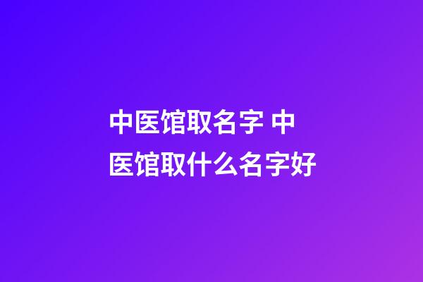 中医馆取名字 中医馆取什么名字好-第1张-店铺起名-玄机派